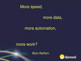 More speed,			 			more data, more automation, more work?				 Alun Ashton