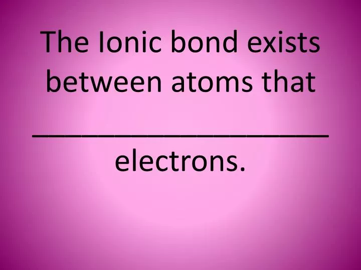 the ionic bond exists between atoms that electrons