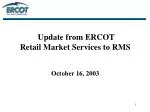 Update from ERCOT Retail Market Services to RMS October 16, 2003 - slide 1