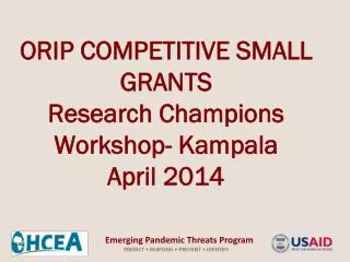 ORIP COMPETITIVE SMALL GRANTS Research Champions Workshop- Kampala April 2014