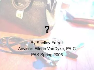 By Shelley Ferrell Advisor: Eileen VanDyke, PA-C PAS Spring 2006