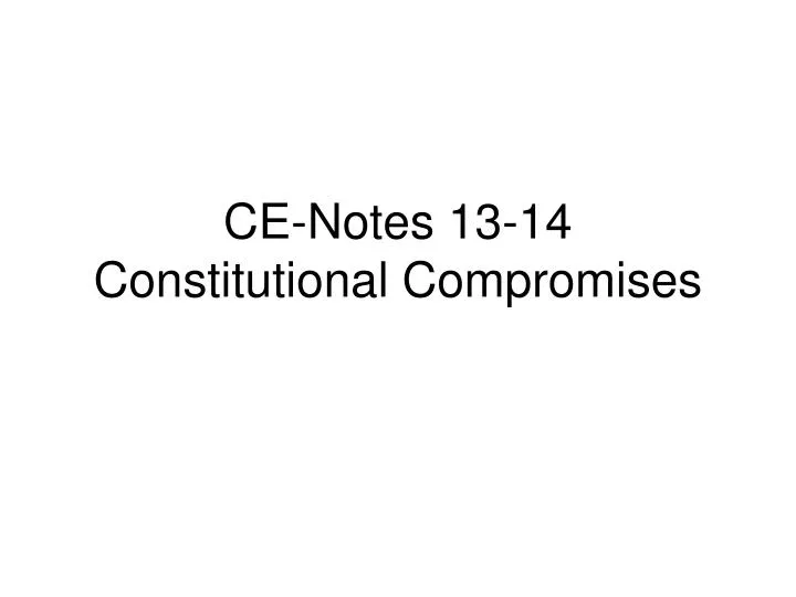 ce notes 13 14 constitutional compromises
