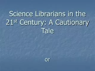 Science Librarians in the 21 st Century: A Cautionary Tale or