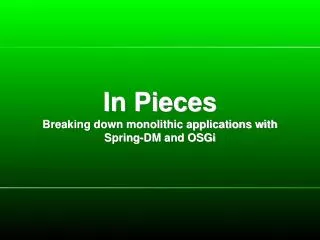 In Pieces Breaking down monolithic applications with Spring-DM and OSGi
