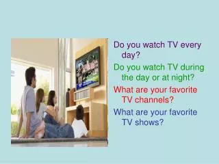 Do you watch TV every day? Do you watch TV during the day or at night?