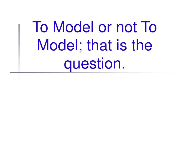 to model or not to model that is the question