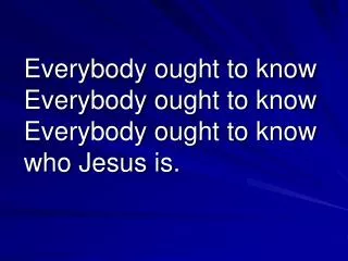 Everybody ought to know Everybody ought to know Everybody ought to know who Jesus is.