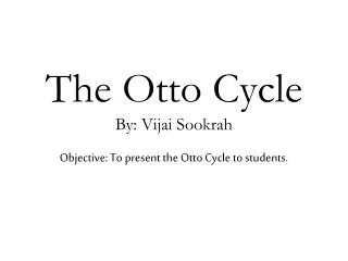 The Otto Cycle By: Vijai Sookrah