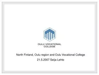 North Finland, Oulu region and Oulu Vocational College 21.5.2007 Seija Lehto