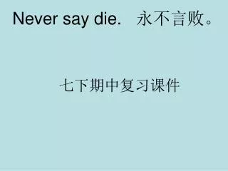Never say die. ?????