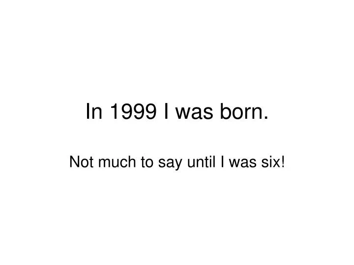 in 1999 i was born
