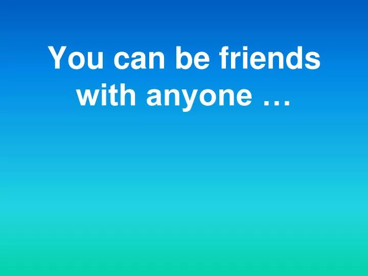 you can be friends with anyone