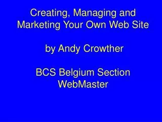 Creating, Managing and Marketing Your Own Web Site by Andy Crowther BCS Belgium Section WebMaster