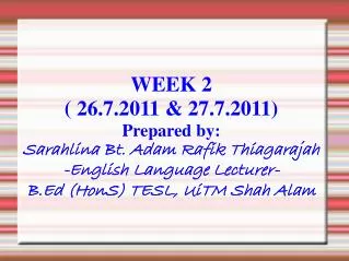 WEEK 2 ( 26.7.2011 &amp; 27.7.2011) Prepared by: Sarahlina Bt. Adam Rafik Thiagarajah