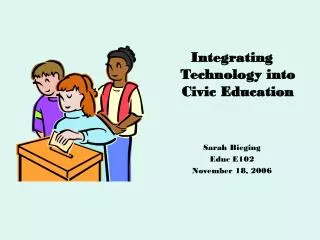 Integrating Technology into Civic Education Sarah Bieging Educ E102 November 18, 2006