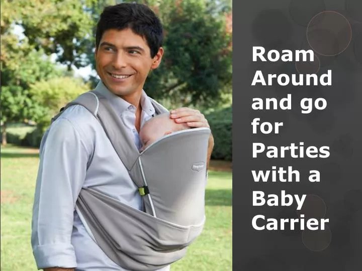roam around and go for parties with a baby c arrier