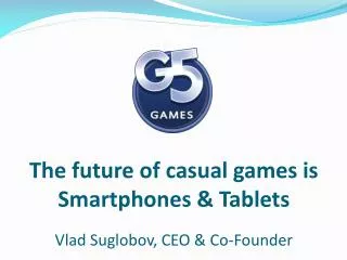 The future of casual games is Smartphones &amp; Tablets Vlad Suglobov, CEO &amp; Co-Founder
