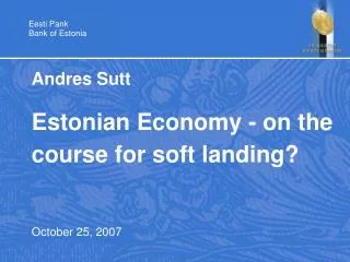 Andres Sutt Estonian Economy - on the course for soft landing? October 25, 2007