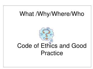 What /Why/Where/Who Code of Ethics and Good 	Practice