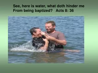 See, here is water, what doth hinder me From being baptized? Acts 8: 36