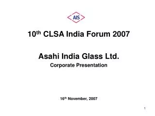10 th CLSA India Forum 2007 Asahi India Glass Ltd. Corporate Presentation 16 th November, 2007
