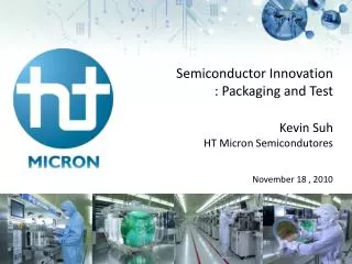 Semiconductor Innovatio n : Packaging and Test Kevin Suh HT Micron Semicondutores