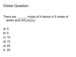 Clicker Question: There are ______ moles of H atoms in 5 moles of acetic acid (HC 2 H 3 O 2 ).