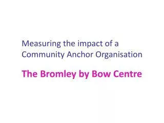 Measuring the impact of a Community Anchor Organisation The Bromley by Bow Centre