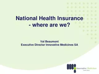National Health Insurance - where are we? Val Beaumont Executive Director Innovative Medicines SA
