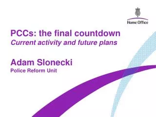 PCCs: the final countdown Current activity and future plans Adam Slonecki Police Reform Unit