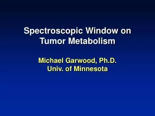 Spectroscopic Window on Tumor Metabolism Michael Garwood, Ph.D. Univ. of Minnesota