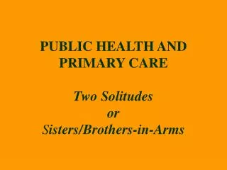 PUBLIC HEALTH AND PRIMARY CARE Two Solitudes or S isters/Brothers-in-Arms