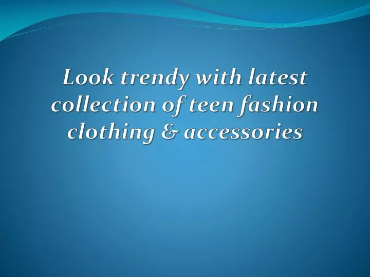 look trendy with latest collection of teen fashion clothing accessories