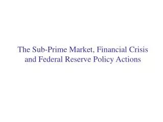 The Sub-Prime Market, Financial Crisis and Federal Reserve Policy Actions