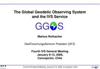 The Global Geodetic Observing System and the IVS Service Markus Rothacher