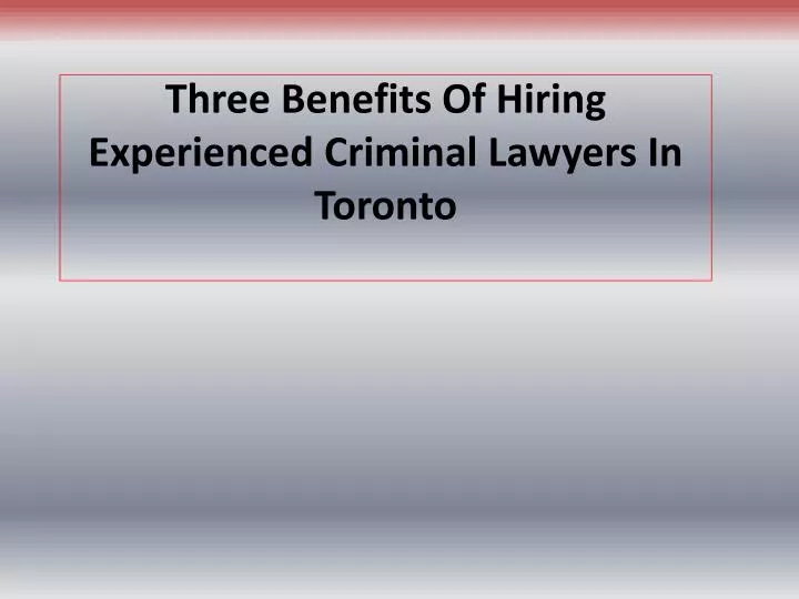 three benefits of hiring experienced criminal lawyers in toronto