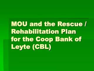 MOU and the Rescue / Rehabilitation Plan for the Coop Bank of Leyte (CBL)