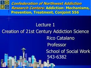 Lecture 1 Creation of 21st Century Addiction Science 				Rico Catalano 			Professor