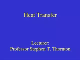 Heat Transfer Lecturer: Professor Stephen T. Thornton