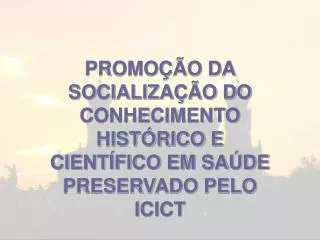 PROMOÇÃO DA SOCIALIZAÇÃO DO CONHECIMENTO HISTÓRICO E CIENTÍFICO EM SAÚDE PRESERVADO PELO ICICT