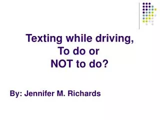 Texting while driving, 			To do or 		 NOT to do? By: Jennifer M. Richards
