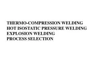 THERMO-COMPRESSION WELDING HOT ISOSTATIC PRESSURE WELDING EXPLOSION WELDING PROCESS SELECTION