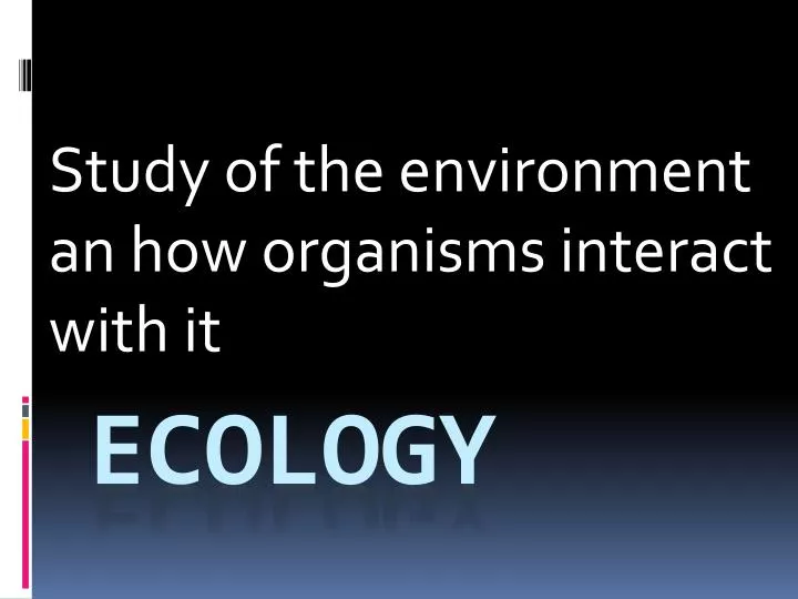 study of the environment an how organisms interact with it