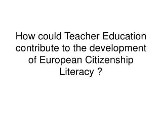 How could Teacher Education contribute to the development of European Citizenship Literacy ?