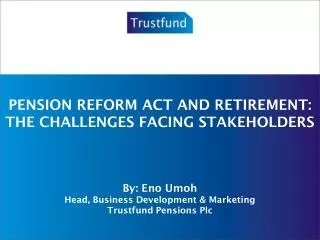PENSION REFORM ACT AND RETIREMENT: THE CHALLENGES FACING STAKEHOLDERS By: Eno Umoh