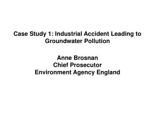 Case Study 1: Industrial Accident Leading to Groundwater Pollution Anne Brosnan Chief Prosecutor