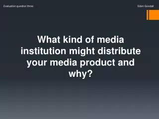 What kind of media institution might distribute your media product and why?