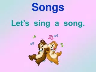 Songs Let’s sing a song.
