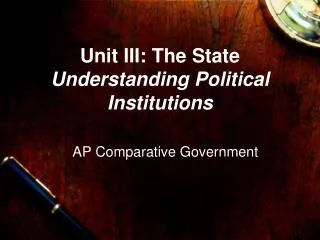 Unit III: The State Understanding Political Institutions