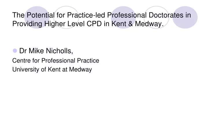 the potential for practice led professional doctorates in providing higher level cpd in kent medway